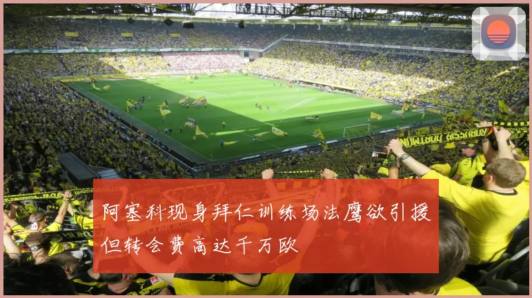 阿塞科现身拜仁训练场法鹰欲引援但转会费高达千万欧