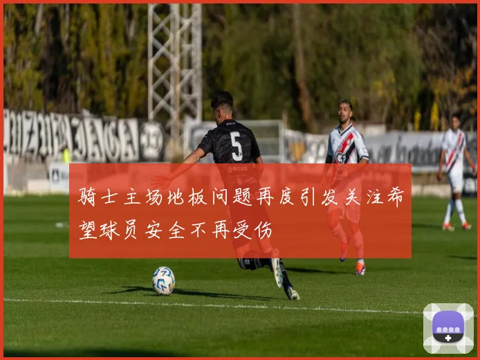骑士主场地板问题再度引发关注希望球员安全不再受伤