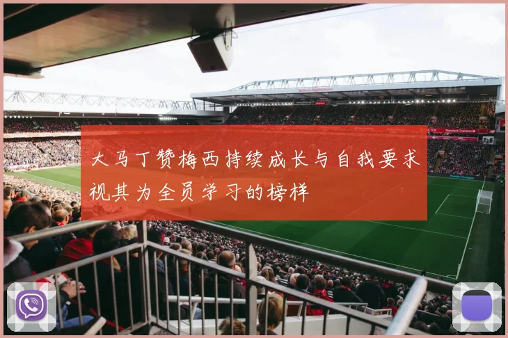 大马丁赞梅西持续成长与自我要求视其为全员学习的榜样