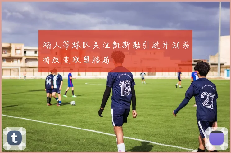 湖人等球队关注凯斯勒引进计划或将改变联盟格局