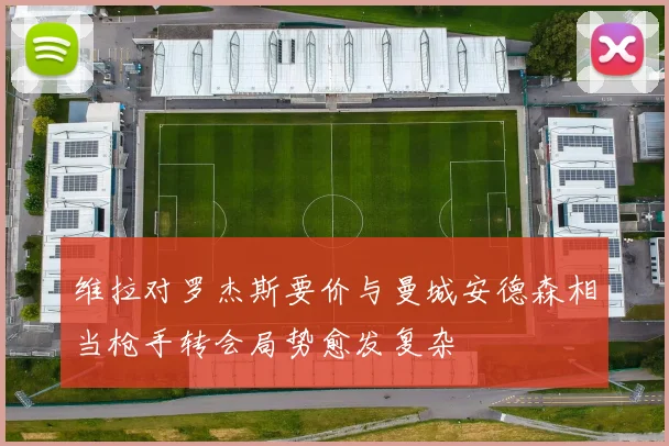 维拉对罗杰斯要价与曼城安德森相当枪手转会局势愈发复杂