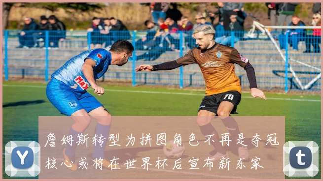 詹姆斯转型为拼图角色不再是夺冠核心或将在世界杯后宣布新东家