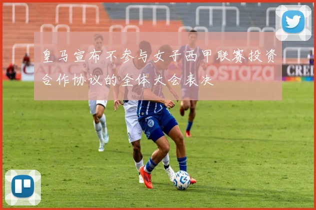 皇马宣布不参与女子西甲联赛投资合作协议的全体大会表决