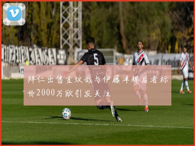 拜仁出售金玟哉与伊藤洋辉后者标价2000万欧引发关注