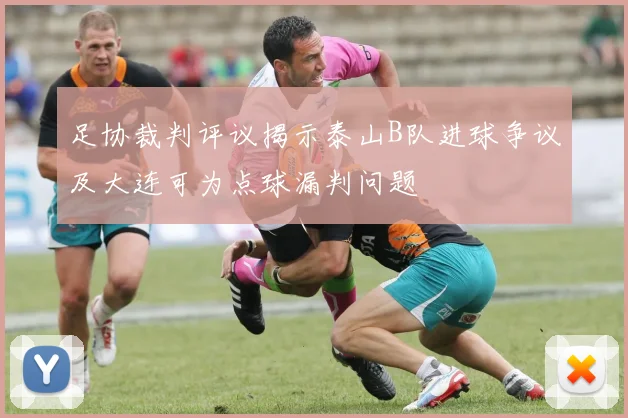 足协裁判评议揭示泰山B队进球争议及大连可为点球漏判问题