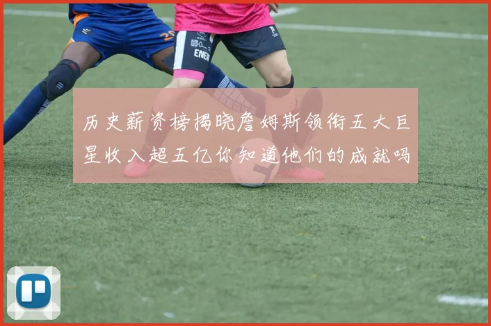 历史薪资榜揭晓詹姆斯领衔五大巨星收入超五亿你知道他们的成就吗
