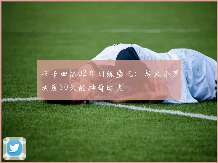 卡卡回忆02年训练盛况:与大小罗共度50天的神奇时光