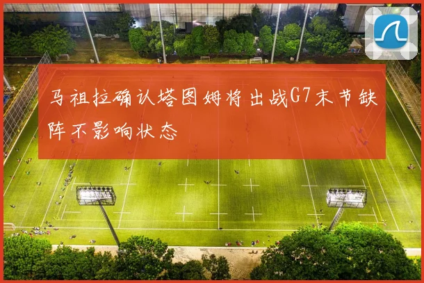 马祖拉确认塔图姆将出战G7末节缺阵不影响状态