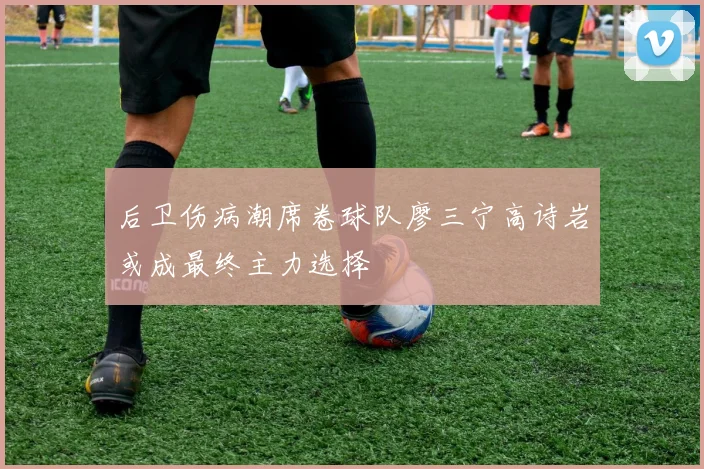 后卫伤病潮席卷球队廖三宁高诗岩或成最终主力选择
