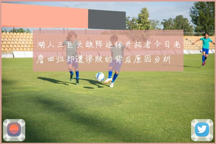 湖人三巨头缺阵逆转开拓者今日老詹回归却遭惨败的背后原因分析