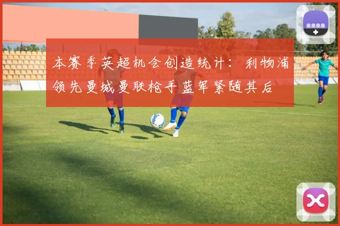 本赛季英超机会创造统计：利物浦领先曼城曼联枪手蓝军紧随其后