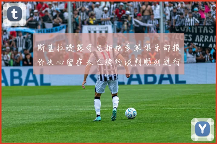 斯基拉透露奇克拒绝多家俱乐部报价决心留在米兰续约谈判顺利进行
