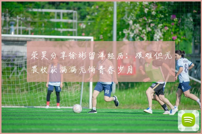 荣昊分享徐彬留洋经历：艰难但无畏收获满满无悔青春岁月