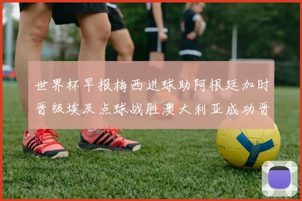 世界杯早报梅西进球助阿根廷加时晋级埃及点球战胜澳大利亚成功晋级