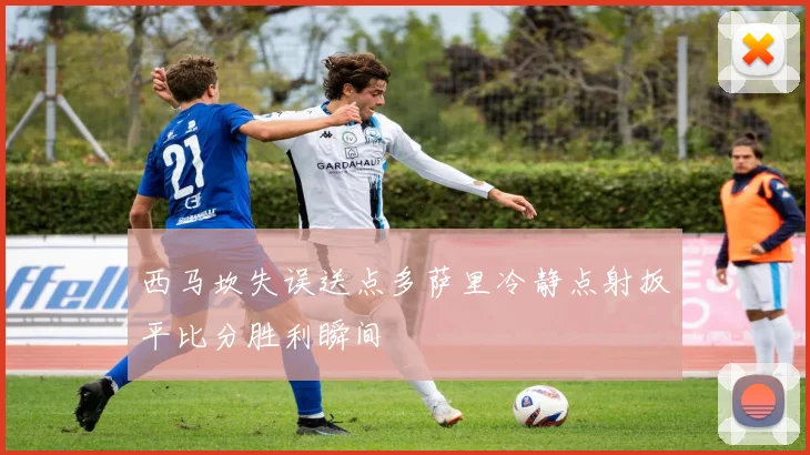 西马坎失误送点多萨里冷静点射扳平比分胜利瞬间