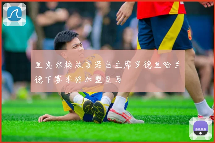里克尔梅放言若当主席罗德里哈兰德下赛季将加盟皇马