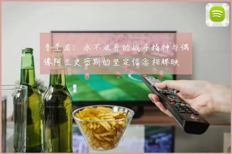 李圣龙：永不放弃的战斗精神与偶像阿兰史密斯的坚定信念相辉映