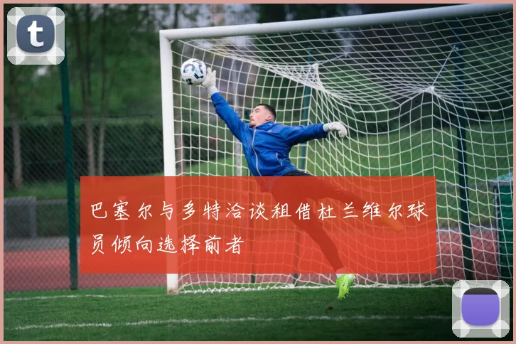 巴塞尔与多特洽谈租借杜兰维尔球员倾向选择前者
