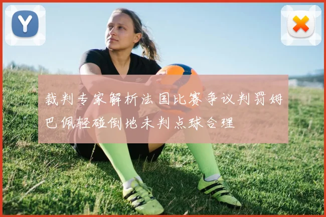 裁判专家解析法国比赛争议判罚姆巴佩轻碰倒地未判点球合理