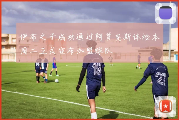 伊布之子成功通过阿贾克斯体检本周二正式宣布加盟球队
