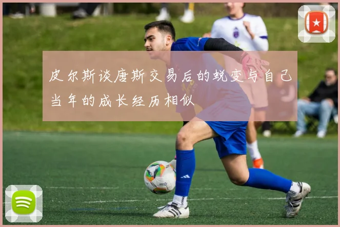 皮尔斯谈唐斯交易后的蜕变与自己当年的成长经历相似
