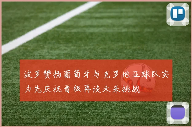 波罗赞扬葡萄牙与克罗地亚球队实力先庆祝晋级再谈未来挑战