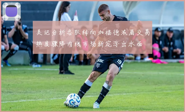 美记分析各队转向加福德浓眉交易热度骤降内线市场新宠浮出水面
