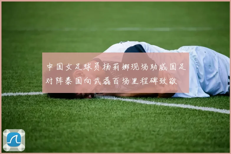 中国女足球员杨莉娜现场助威国足对阵泰国向武磊百场里程碑致敬