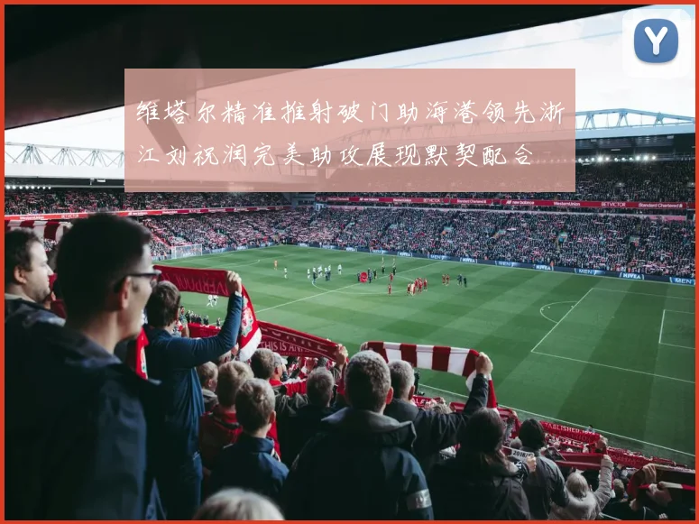 维塔尔精准推射破门助海港领先浙江刘祝润完美助攻展现默契配合